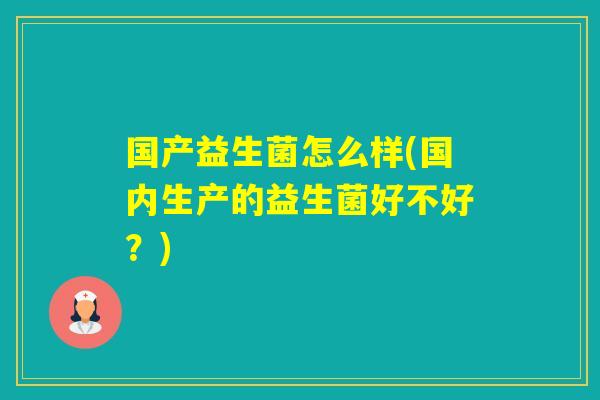 国产益生菌怎么样(国内生产的益生菌好不好？)