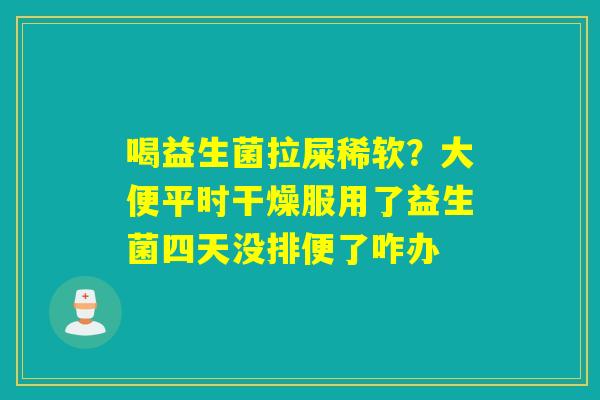 喝益生菌拉屎稀软？大便平时干燥服用了益生菌四天没排便了咋办