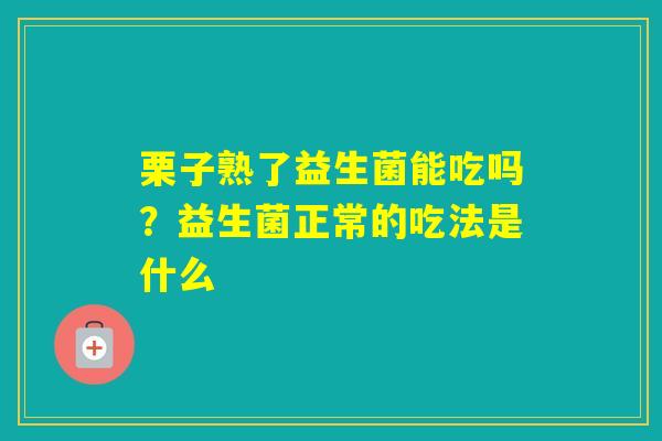 栗子熟了益生菌能吃吗？益生菌正常的吃法是什么
