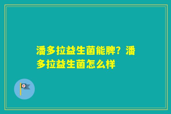 潘多拉益生菌能脾？潘多拉益生菌怎么样