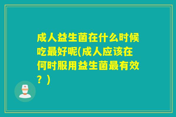 成人益生菌在什么时候吃好呢(成人应该在何时服用益生菌有效？)