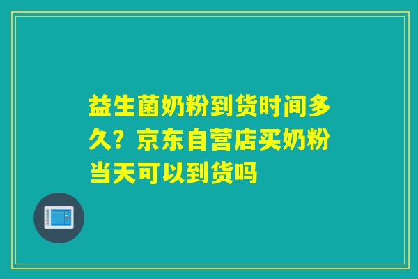 益生菌奶粉到货时间多久？京东自营店买奶粉当天可以到货吗
