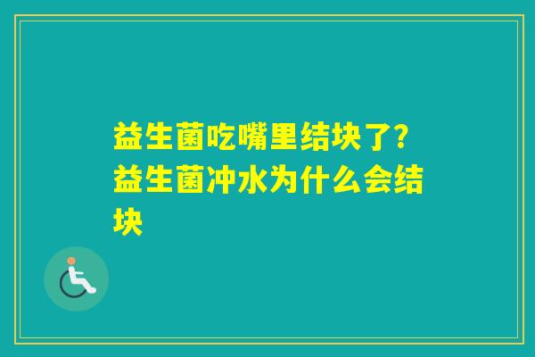 益生菌吃嘴里结块了?益生菌冲水为什么会结块 益生菌吃嘴里结块了?益生菌冲水为什么会结块