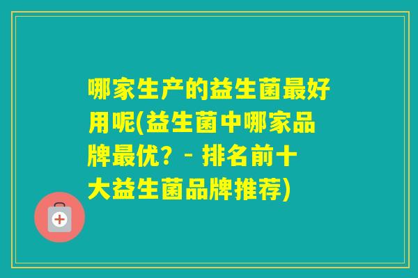 哪家生产的益生菌好用呢(益生菌中哪家品牌优？- 排名前十大益生菌品牌推荐)