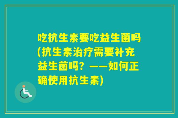 吃抗生素要吃益生菌吗(抗生素需要补充益生菌吗？——如何正确使用抗生素)