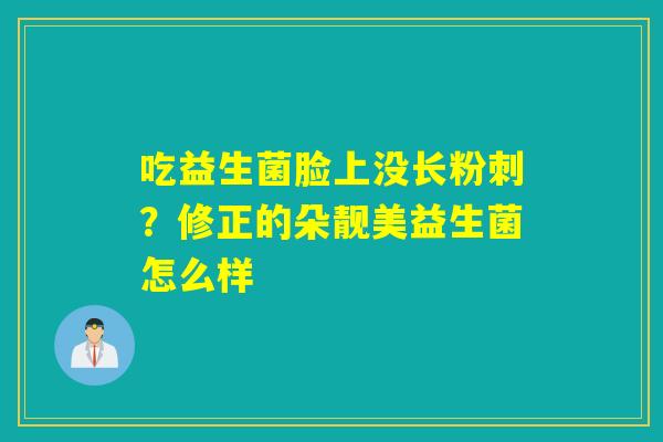 吃益生菌脸上没长粉刺？修正的朵靓美益生菌怎么样