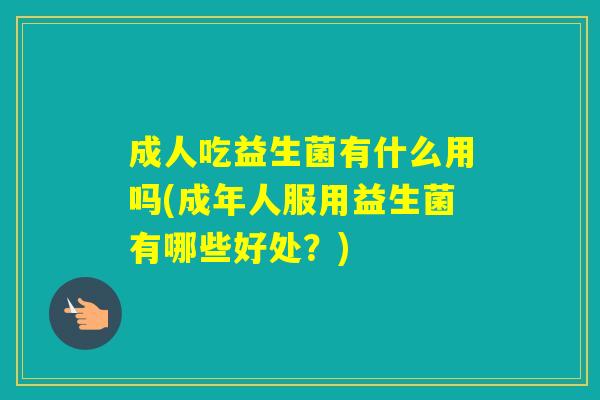 成人吃益生菌有什么用吗(成年人服用益生菌有哪些好处？)