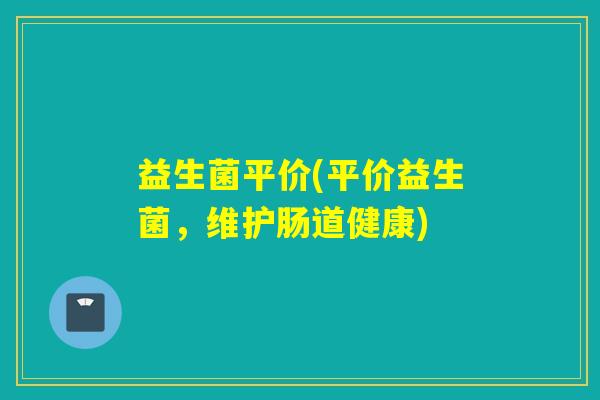 益生菌平价(平价益生菌，维护肠道健康)