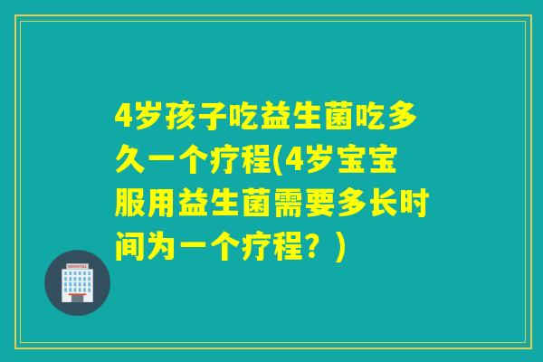 4岁孩子吃益生菌吃多久一个疗程(4岁宝宝服用益生菌需要多长时间为一个疗程?) 4岁孩子吃益生菌吃多久一个疗程(4岁宝宝服用益生菌需要多长时间为一个疗程?)