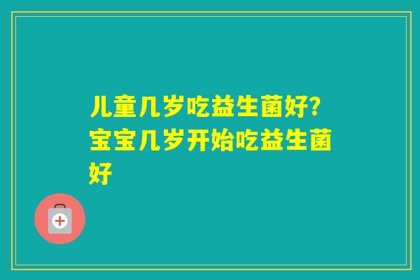 儿童几岁吃益生菌好?宝宝几岁开始吃益生菌好 儿童几岁吃益生菌好?宝宝几岁开始吃益生菌好