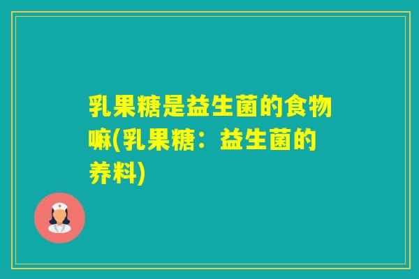 乳果糖是益生菌的食物嘛(乳果糖:益生菌的养料) 乳果糖是益生菌的食物嘛(乳果糖:益生菌的养料)