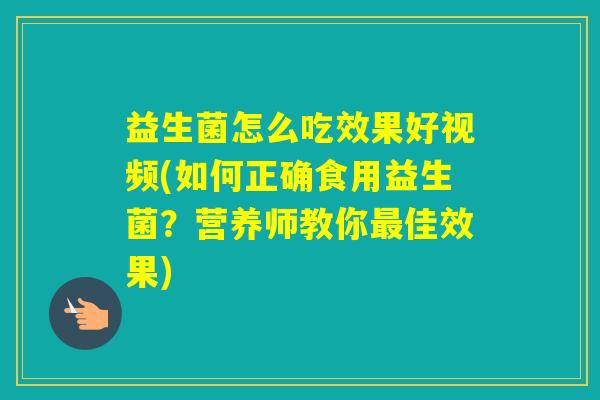 益生菌怎么吃效果好视频(如何正确食用益生菌？营养师教你佳效果)