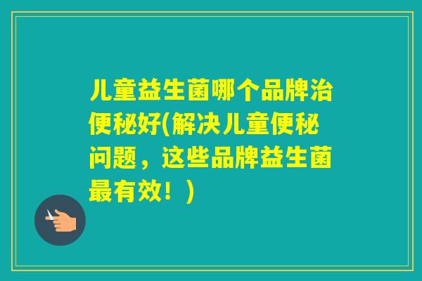 儿童益生菌哪个品牌好(解决儿童问题，这些品牌益生菌有效！)