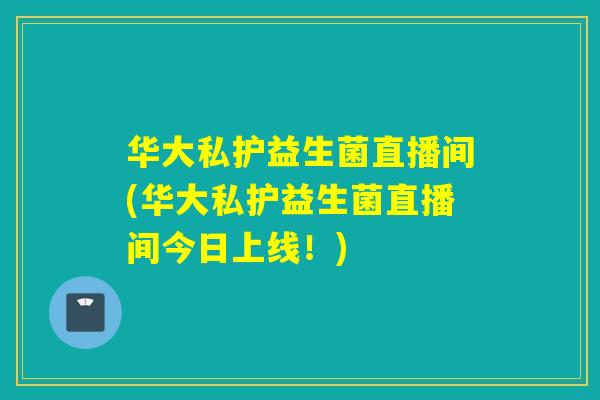 华大私护益生菌直播间(华大私护益生菌直播间今日上线！)