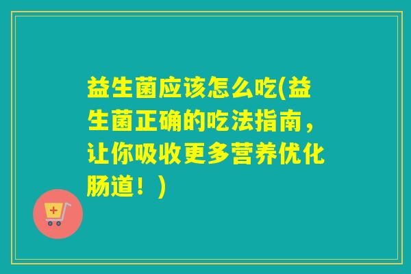 益生菌应该怎么吃(益生菌正确的吃法指南，让你吸收更多营养优化肠道！)