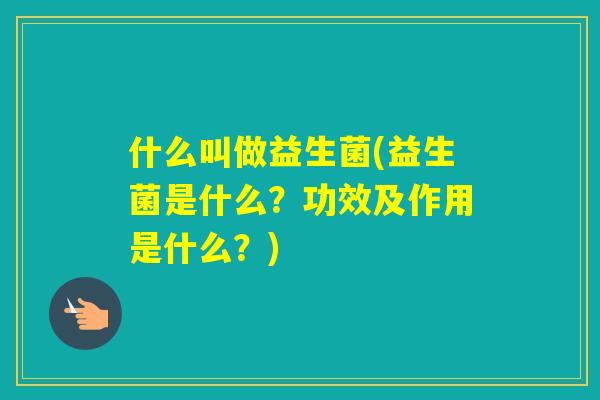 什么叫做益生菌(益生菌是什么?功效及作用是什么?) 什么叫做益生菌(益生菌是什么?功效及作用是什么?)