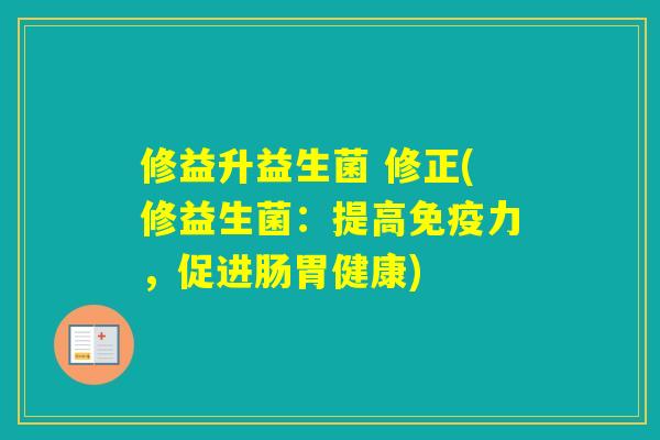 修益升益生菌 修正(修益生菌:提高力,促进肠胃健康) 修益升益生菌 修正(修益生菌:提高力,促进肠胃健康)