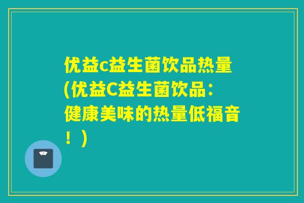 优益c益生菌饮品热量(优益C益生菌饮品:健康美味的热量低福音!) 优益c益生菌饮品热量(优益C益生菌饮品:健康美味的热量低福音!)