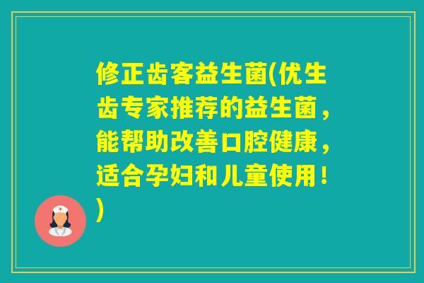 修正齿客益生菌(优生齿专家推荐的益生菌,能帮助改善口腔健康,适合孕妇和儿童使用!) 修正齿客益生菌(优生齿专家推荐的益生菌,能帮助改善口腔健康,适合孕妇和儿童使用!)