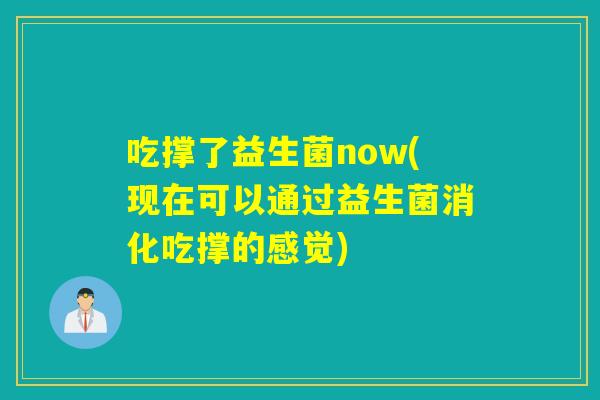 吃撑了益生菌now(现在可以通过益生菌消化吃撑的感觉)