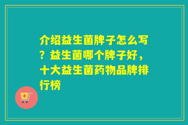 介绍益生菌牌子怎么写？益生菌哪个牌子好，十大益生菌品牌排行榜