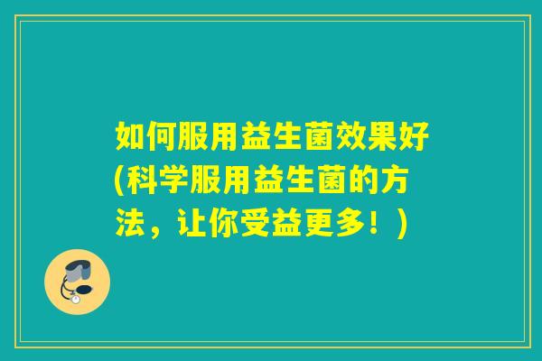 如何服用益生菌效果好(科学服用益生菌的方法，让你受益更多！)