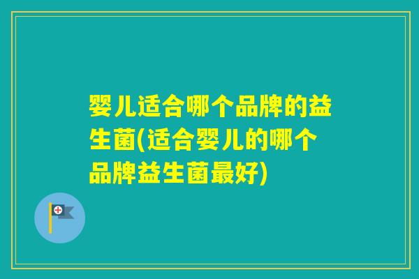 婴儿适合哪个品牌的益生菌(适合婴儿的哪个品牌益生菌好)