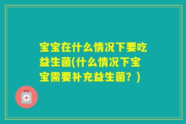 宝宝在什么情况下要吃益生菌(什么情况下宝宝需要补充益生菌？)
