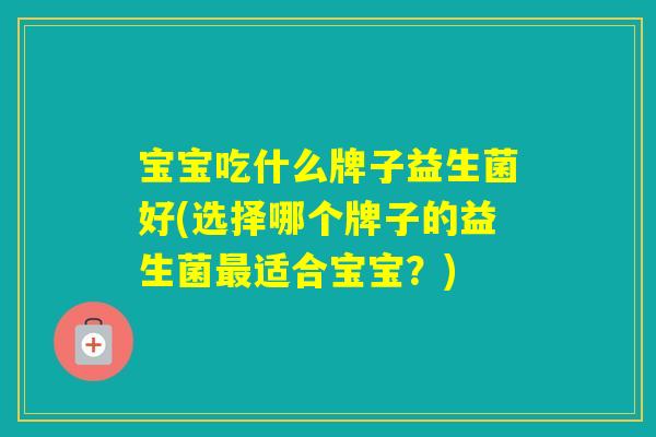 宝宝吃什么牌子益生菌好(选择哪个牌子的益生菌适合宝宝？)