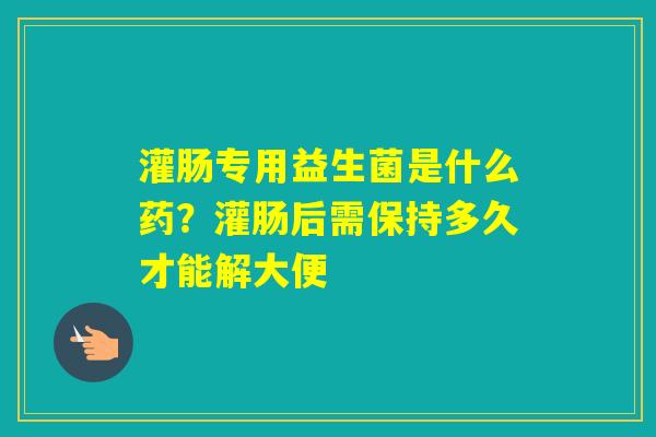 灌肠专用益生菌是什么药？灌肠后需保持多久才能解大便