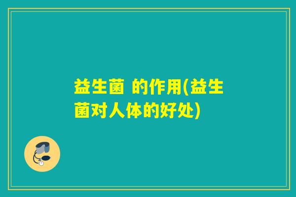 益生菌 的作用(益生菌对人体的好处)