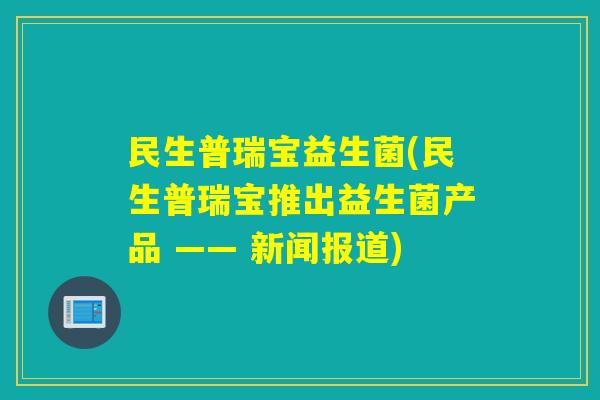 民生普瑞宝益生菌(民生普瑞宝推出益生菌产品 —— 新闻报道) 民生普瑞宝益生菌(民生普瑞宝推出益生菌产品 —— 新闻报道)