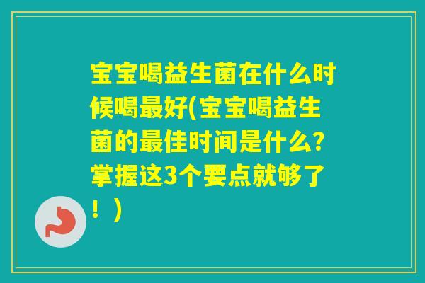 宝宝喝益生菌在什么时候喝好(宝宝喝益生菌的佳时间是什么?掌握这3个要点就够了!) 宝宝喝益生菌在什么时候喝好(宝宝喝益生菌的佳时间是什么?掌握这3个要点就够了!)
