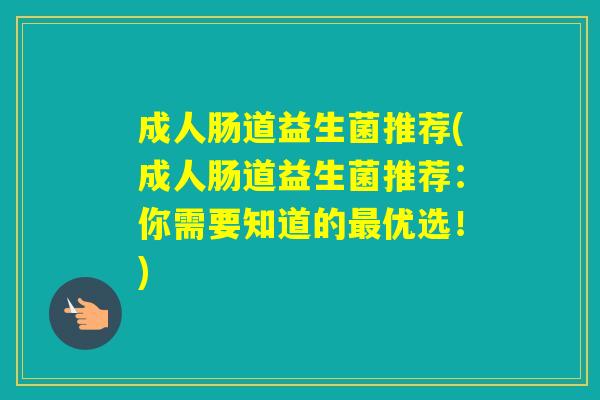 成人肠道益生菌推荐(成人肠道益生菌推荐:你需要知道的优选!) 成人肠道益生菌推荐(成人肠道益生菌推荐:你需要知道的优选!)