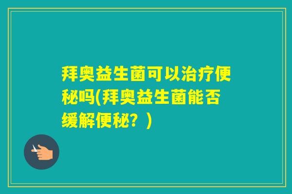 拜奥益生菌可以吗(拜奥益生菌能否缓解?) 拜奥益生菌可以吗(拜奥益生菌能否缓解?)
