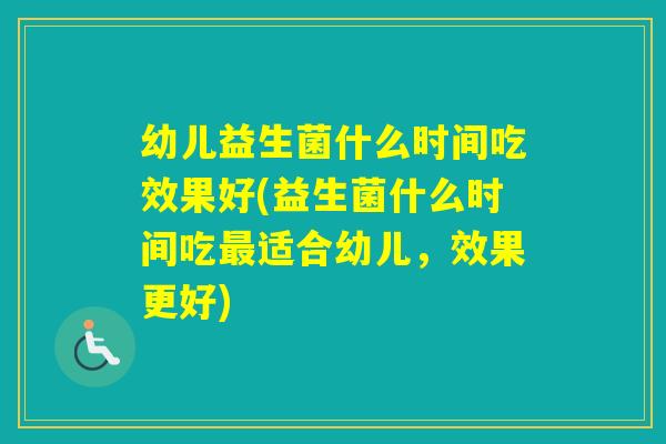 幼儿益生菌什么时间吃效果好(益生菌什么时间吃适合幼儿，效果更好)