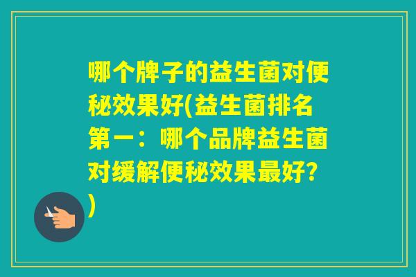 哪个牌子的益生菌对效果好(益生菌排名第一：哪个品牌益生菌对缓解效果好？)