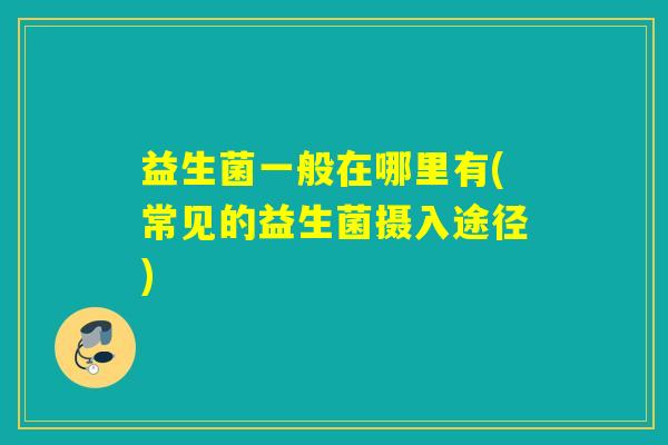 益生菌一般在哪里有(常见的益生菌摄入途径)