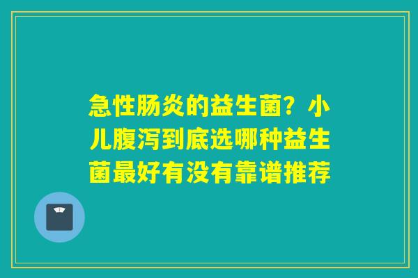 急性的益生菌？小儿到底选哪种益生菌好有没有靠谱推荐