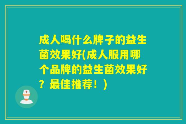 成人喝什么牌子的益生菌效果好(成人服用哪个品牌的益生菌效果好？佳推荐！)