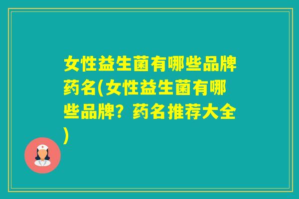 女性益生菌有哪些品牌药名(女性益生菌有哪些品牌？药名推荐大全)