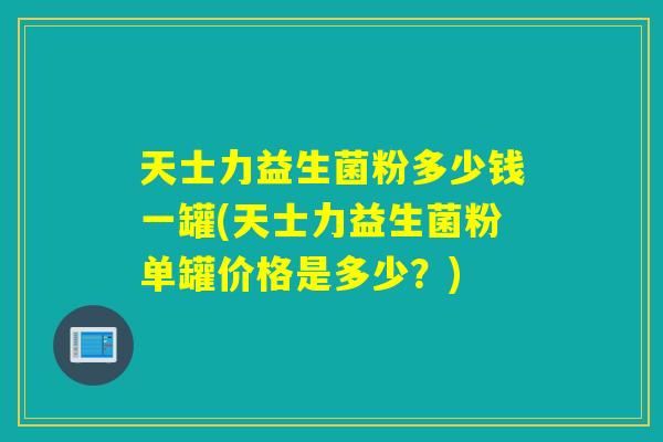 天士力益生菌粉多少钱一罐(天士力益生菌粉单罐价格是多少？)
