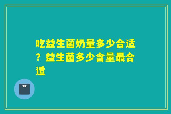 吃益生菌奶量多少合适？益生菌多少含量合适