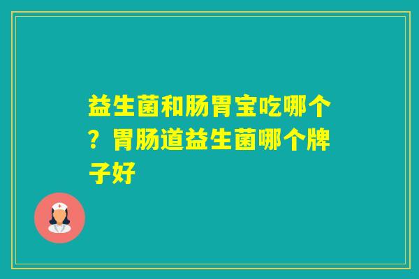 益生菌和肠胃宝吃哪个?道益生菌哪个牌子好 益生菌和肠胃宝吃哪个?道益生菌哪个牌子好