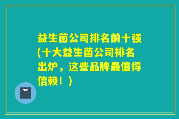 益生菌公司排名前十强(十大益生菌公司排名出炉,这些品牌值得信赖!) 益生菌公司排名前十强(十大益生菌公司排名出炉,这些品牌值得信赖!)