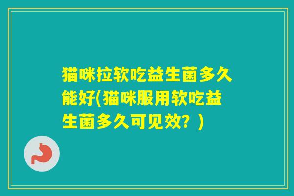 猫咪拉软吃益生菌多久能好(猫咪服用软吃益生菌多久可见效？)