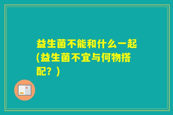 益生菌不能和什么一起(益生菌不宜与何物搭配？)