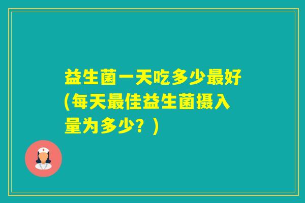 益生菌一天吃多少好(每天佳益生菌摄入量为多少?) 益生菌一天吃多少好(每天佳益生菌摄入量为多少?)