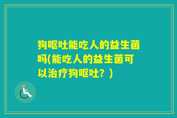 狗能吃人的益生菌吗(能吃人的益生菌可以狗?) 狗能吃人的益生菌吗(能吃人的益生菌可以狗?)