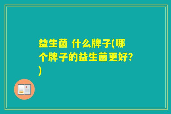 益生菌 什么牌子(哪个牌子的益生菌更好？)